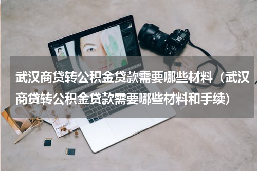 武汉商贷转公积金贷款需要哪些材料（武汉商贷转公积金贷款需要哪些材料和手续）