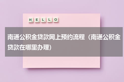 南通公积金贷款网上预约流程（南通公积金贷款在哪里办理）