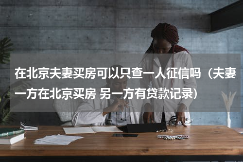 在北京夫妻买房可以只查一人征信吗（夫妻一方在北京买房 另一方有贷款记录）