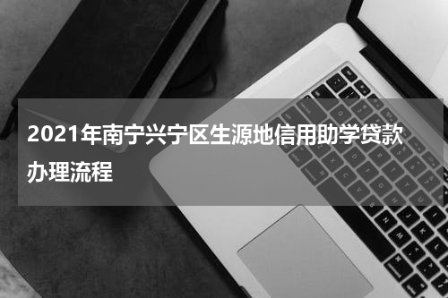 2021年南宁兴宁区生源地信用助学贷款办理流程