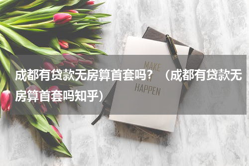 成都有贷款无房算首套吗？（成都有贷款无房算首套吗知乎）
