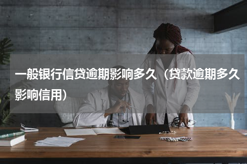 一般银行信贷逾期影响多久（贷款逾期多久影响信用）