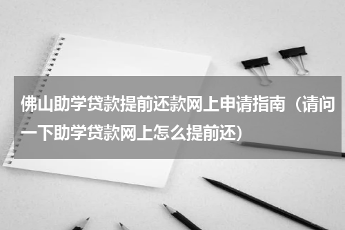 佛山助学贷款提前还款网上申请指南（请问一下助学贷款网上怎么提前还）