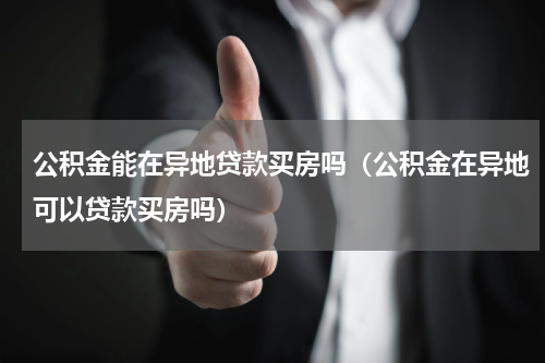 公积金能在异地贷款买房吗（公积金在异地可以贷款买房吗）