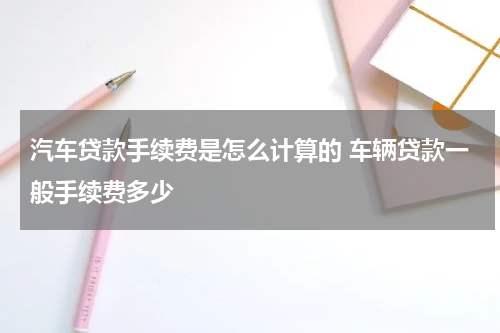 汽车贷款手续费是怎么计算的 车辆贷款一般手续费多少