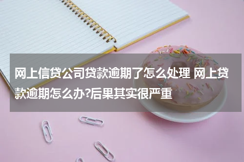 网上信贷公司贷款逾期了怎么处理 网上贷款逾期怎么办?后果其实很严重