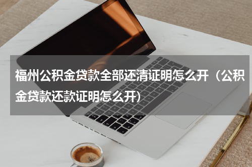 福州公积金贷款全部还清证明怎么开（公积金贷款还款证明怎么开）
