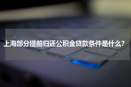 上海部分提前归还公积金贷款条件是什么？