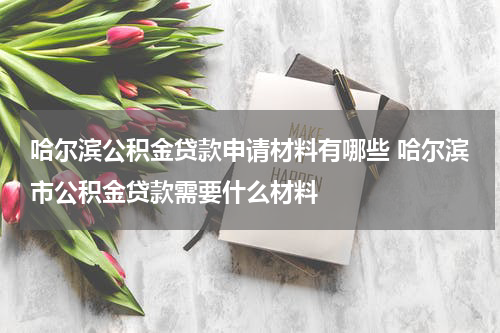 哈尔滨公积金贷款申请材料有哪些 哈尔滨市公积金贷款需要什么材料