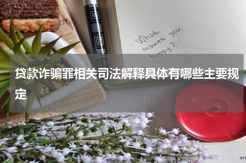 贷款诈骗罪相关司法解释具体有哪些主要规定