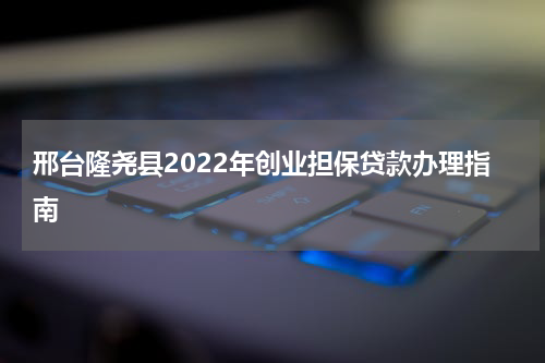 邢台隆尧县2022年创业担保贷款办理指南