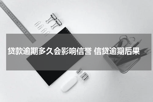 贷款逾期多久会影响信誉 信贷逾期后果