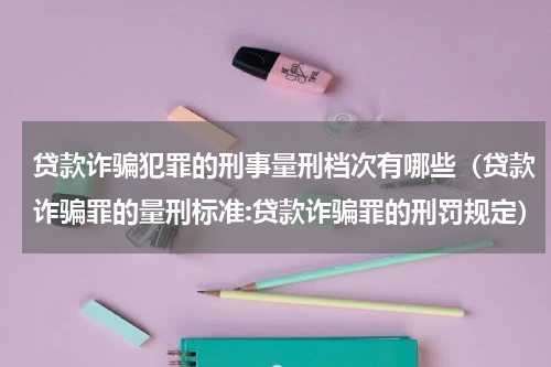 贷款诈骗犯罪的刑事量刑档次有哪些（贷款诈骗罪的量刑标准:贷款诈骗罪的刑罚规定）