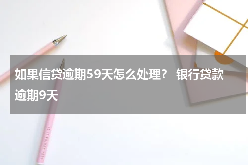 如果信贷逾期59天怎么处理？ 银行贷款逾期9天