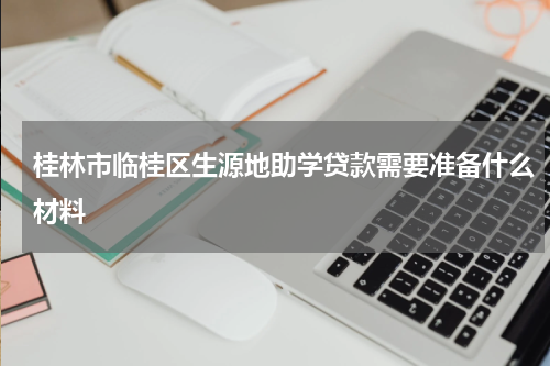 桂林市临桂区生源地助学贷款需要准备什么材料