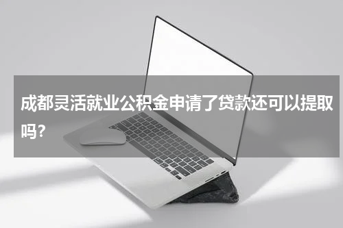 成都灵活就业公积金申请了贷款还可以提取吗？