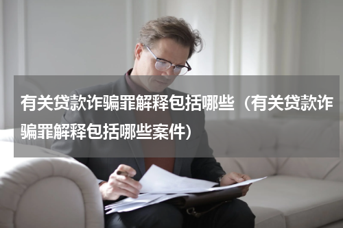 有关贷款诈骗罪解释包括哪些（有关贷款诈骗罪解释包括哪些案件）