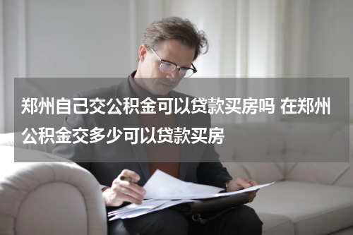 郑州自己交公积金可以贷款买房吗 在郑州公积金交多少可以贷款买房