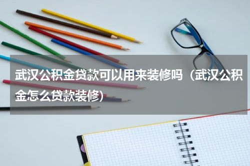 武汉公积金贷款可以用来装修吗（武汉公积金怎么贷款装修）