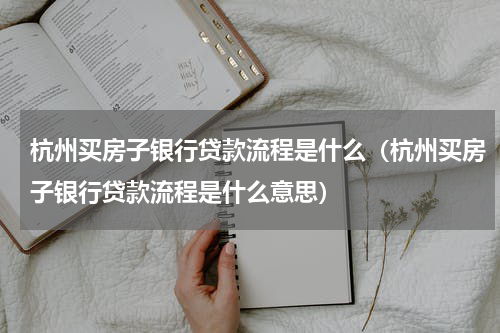 杭州买房子银行贷款流程是什么（杭州买房子银行贷款流程是什么意思）