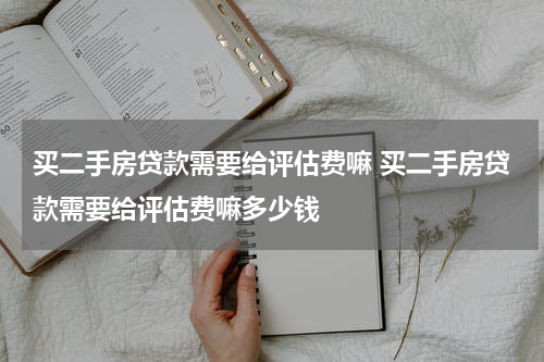买二手房贷款需要给评估费嘛 买二手房贷款需要给评估费嘛多少钱