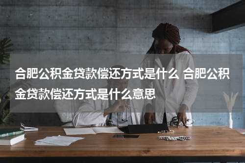 合肥公积金贷款偿还方式是什么 合肥公积金贷款偿还方式是什么意思