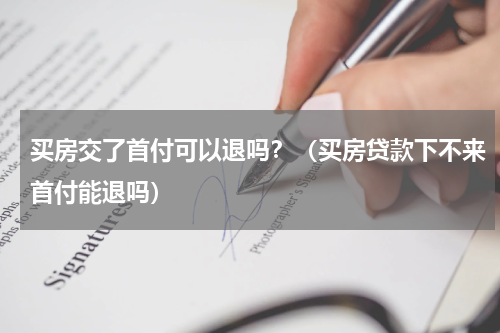 买房交了首付可以退吗？（买房贷款下不来首付能退吗）