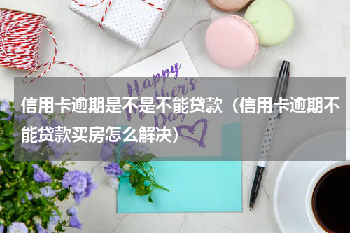 信用卡逾期是不是不能贷款（信用卡逾期不能贷款买房怎么解决）