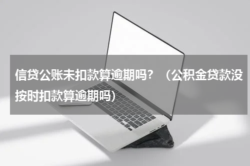信贷公账未扣款算逾期吗？（公积金贷款没按时扣款算逾期吗）