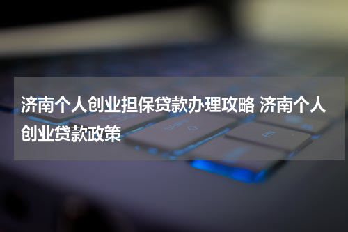 济南个人创业担保贷款办理攻略 济南个人创业贷款政策