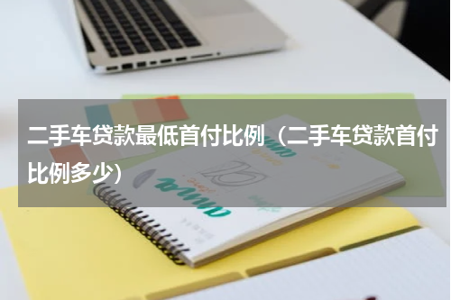 二手车贷款最低首付比例（二手车贷款首付比例多少）