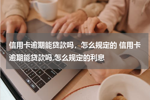 信用卡逾期能贷款吗，怎么规定的 信用卡逾期能贷款吗,怎么规定的利息