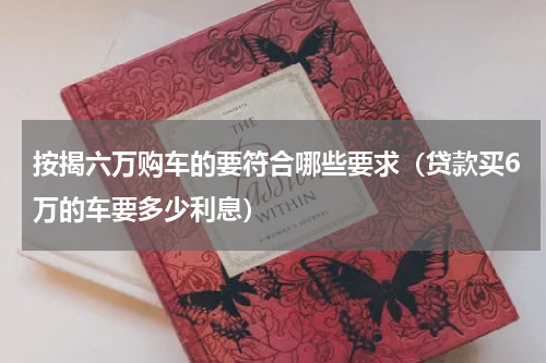 按揭六万购车的要符合哪些要求（贷款买6万的车要多少利息）