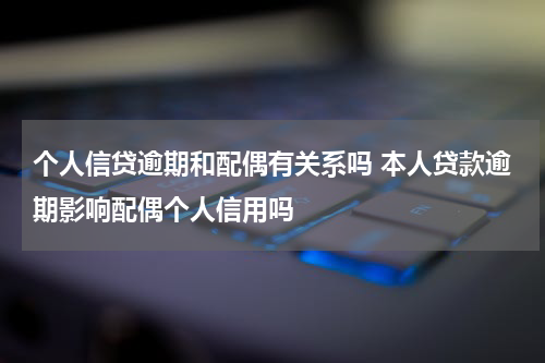个人信贷逾期和配偶有关系吗 本人贷款逾期影响配偶个人信用吗