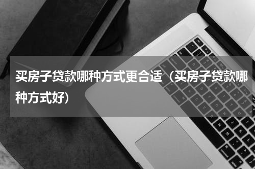 买房子贷款哪种方式更合适（买房子贷款哪种方式好）