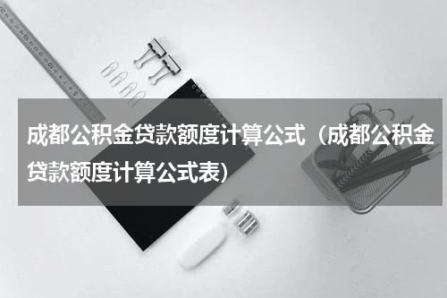 成都公积金贷款额度计算公式（成都公积金贷款额度计算公式表）