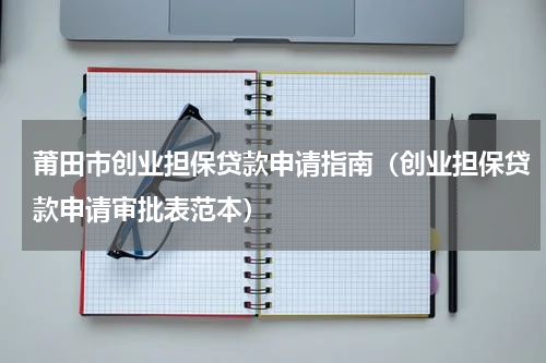 莆田市创业担保贷款申请指南（创业担保贷款申请审批表范本）