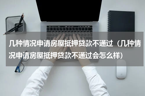 几种情况申请房屋抵押贷款不通过（几种情况申请房屋抵押贷款不通过会怎么样）