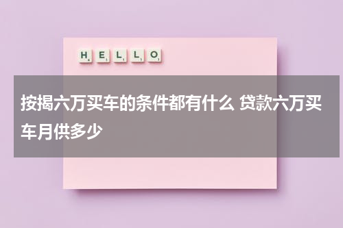 按揭六万买车的条件都有什么 贷款六万买车月供多少
