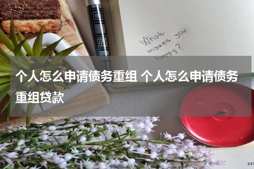 个人怎么申请债务重组 个人怎么申请债务重组贷款
