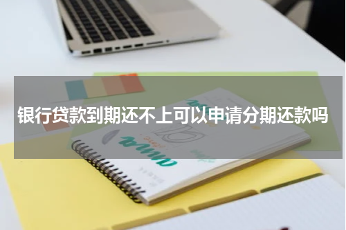 银行贷款到期还不上可以申请分期还款吗