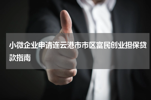 小微企业申请连云港市市区富民创业担保贷款指南