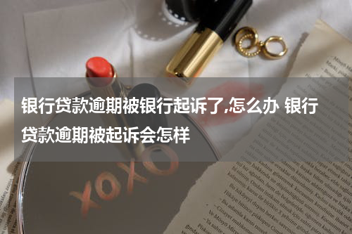 银行贷款逾期被银行起诉了,怎么办 银行贷款逾期被起诉会怎样