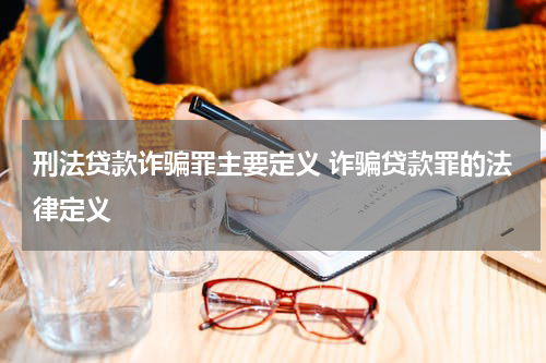 刑法贷款诈骗罪主要定义 诈骗贷款罪的法律定义