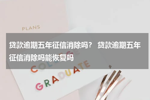 贷款逾期五年征信消除吗？ 贷款逾期五年征信消除吗能恢复吗