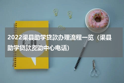 2022渠县助学贷款办理流程一览（渠县助学贷款资助中心电话）