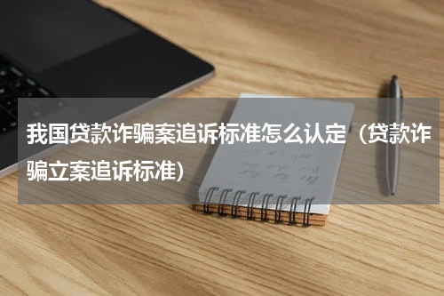 我国贷款诈骗案追诉标准怎么认定（贷款诈骗立案追诉标准）