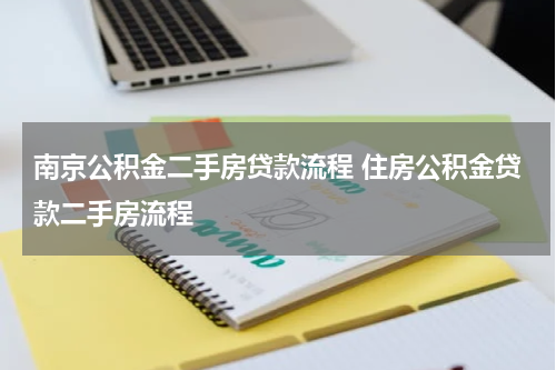 南京公积金二手房贷款流程 住房公积金贷款二手房流程