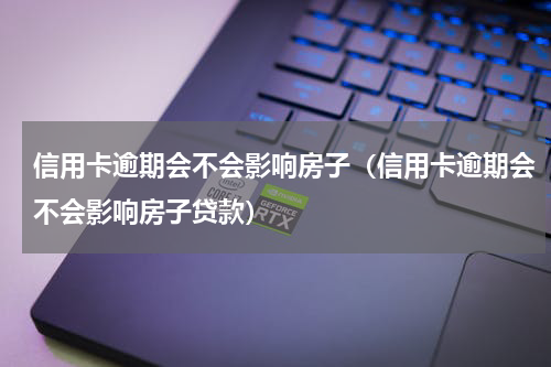 信用卡逾期会不会影响房子（信用卡逾期会不会影响房子贷款）