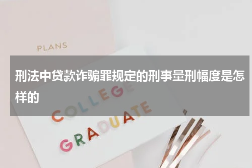 刑法中贷款诈骗罪规定的刑事量刑幅度是怎样的